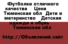 Футболки отличного качества! › Цена ­ 250 - Тюменская обл. Дети и материнство » Детская одежда и обувь   . Тюменская обл.